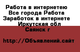 Работа в интернетею - Все города Работа » Заработок в интернете   . Иркутская обл.,Саянск г.